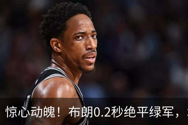 惊心动魄！布朗0.2秒绝平绿军，塔图姆40分压哨逆转！
