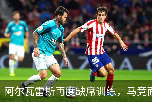 阿尔瓦雷斯再度缺席训练，马竞面临转会窘境